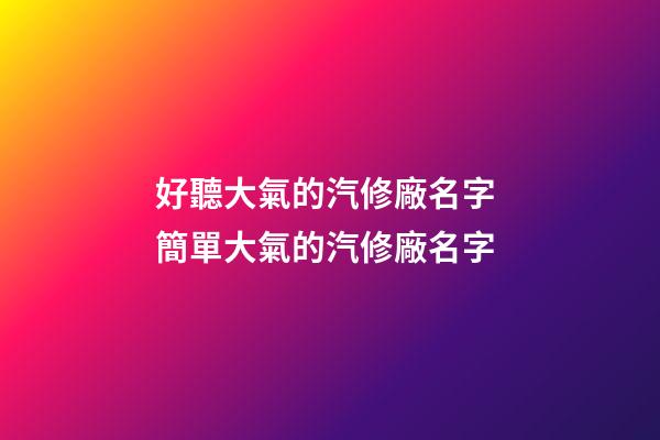 好聽大氣的汽修廠名字 簡單大氣的汽修廠名字-第1張-公司起名-玄機派